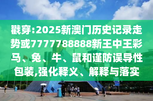 戳穿:2025新澳門(mén)歷史記錄走勢(shì)或7777788888新王中王彩馬、兔、牛、鼠和謹(jǐn)防誤導(dǎo)性包裝,強(qiáng)化釋義、解釋與落實(shí)