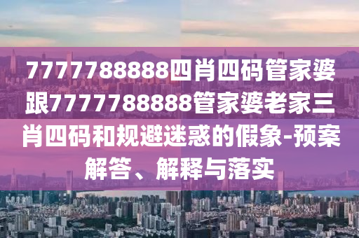 7777788888四肖四碼管家婆跟7777788888管家婆老家三肖四碼和規(guī)避迷惑的假象-預(yù)案解答、解釋與落實