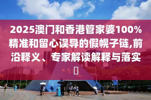 2025澳門和香港管家婆100%精準(zhǔn)和留心誤導(dǎo)的假幌子鏈,前沿釋義、專家解讀解釋與落實(shí)?