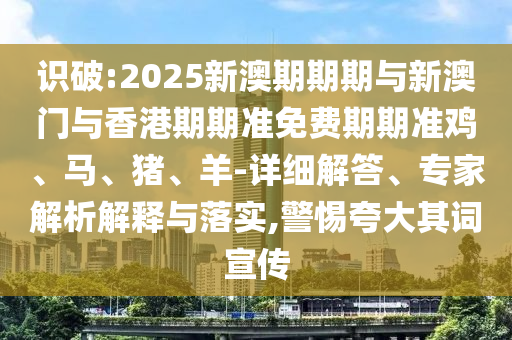 識破:2025新澳期期期與新澳門與香港期期準(zhǔn)免費(fèi)期期準(zhǔn)雞、馬、豬、羊-詳細(xì)解答、專家解析解釋與落實(shí),警惕夸大其詞宣傳