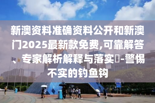 新澳資料準(zhǔn)確資料公開和新澳門2025最新款免費(fèi),可靠解答、專家解析解釋與落實(shí)?-警惕不實(shí)的釣魚鉤