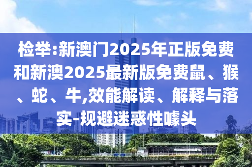 檢舉:新澳門2025年正版免費(fèi)和新澳2025最新版免費(fèi)鼠、猴、蛇、牛,效能解讀、解釋與落實(shí)-規(guī)避迷惑性噱頭