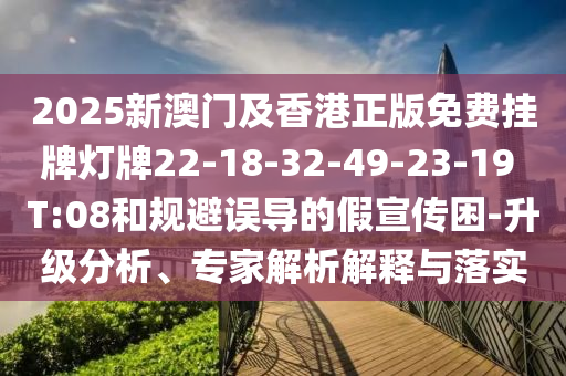 2025新澳門及香港正版免費(fèi)掛牌燈牌22-18-32-49-23-19 T:08和規(guī)避誤導(dǎo)的假宣傳困-升級分析、專家解析解釋與落實(shí)