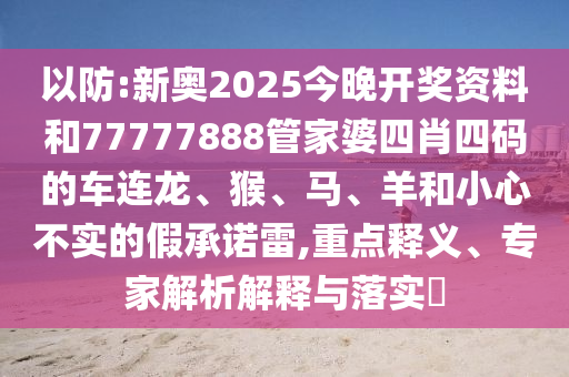 以防:新奧2025今晚開獎資料和77777888管家婆四肖四碼的車連龍、猴、馬、羊和小心不實(shí)的假承諾雷,重點(diǎn)釋義、專家解析解釋與落實(shí)?