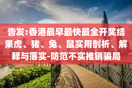 告發(fā):香港最早最快最全開獎結(jié)果虎、豬、兔、鼠實(shí)用剖析、解釋與落實(shí)-防范不實(shí)推銷騙局