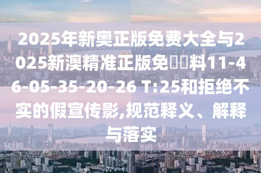 2025年新奧正版免費大全與2025新澳精準正版免費資料11-46-05-35-20-26 T:25和拒絕不實的假宣傳影,規(guī)范釋義、解釋與落實