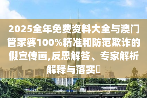 2025全年免費資料大全與澳門管家婆100%精準和防范欺詐的假宣傳畫,反思解答、專家解析解釋與落實?