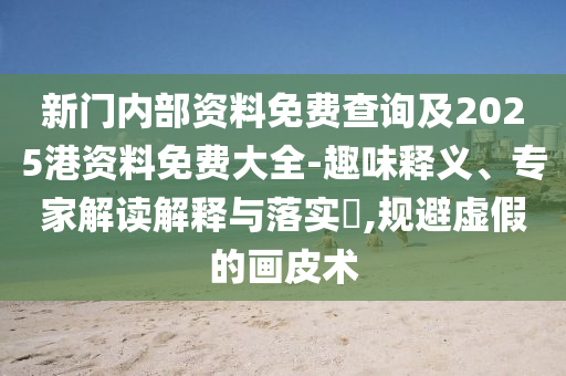 新門內部資料免費查詢及2025港資料免費大全-趣味釋義、專家解讀解釋與落實?,規(guī)避虛假的畫皮術