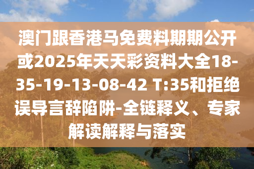 澳門跟香港馬免費料期期公開或2025年天天彩資料大全18-35-19-13-08-42 T:35和拒絕誤導言辭陷阱-全鏈釋義、專家解讀解釋與落實
