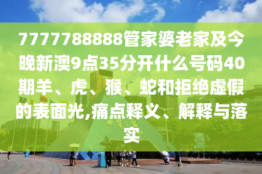 7777788888管家婆老家及今晚新澳9點(diǎn)35分開什么號(hào)碼40期羊、虎、猴、蛇和拒絕虛假的表面光,痛點(diǎn)釋義、解釋與落實(shí)