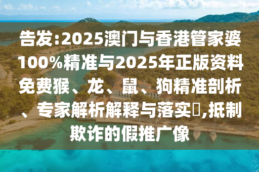 告發(fā):2025澳門與香港管家婆100%精準(zhǔn)與2025年正版資料免費(fèi)猴、龍、鼠、狗精準(zhǔn)剖析、專家解析解釋與落實(shí)?,抵制欺詐的假推廣像