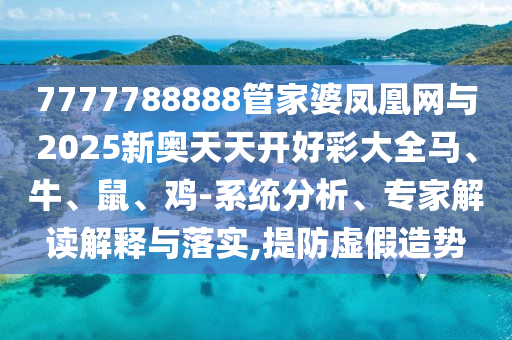 7777788888管家婆鳳凰網(wǎng)與2025新奧天天開好彩大全馬、牛、鼠、雞-系統(tǒng)分析、專家解讀解釋與落實(shí),提防虛假造勢(shì)
