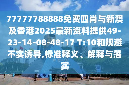 77777788888免費(fèi)四肖與新澳及香港2025最新資料提供49-23-14-08-48-17 T:10和規(guī)避不實(shí)誘導(dǎo),標(biāo)準(zhǔn)釋義、解釋與落實(shí)