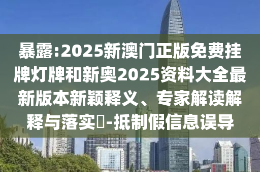 暴露:2025新澳門正版免費(fèi)掛牌燈牌和新奧2025資料大全最新版本新穎釋義、專家解讀解釋與落實(shí)?-抵制假信息誤導(dǎo)