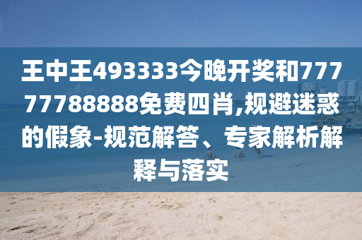 王中王493333今晚開獎和77777788888免費四肖,規(guī)避迷惑的假象-規(guī)范解答、專家解析解釋與落實