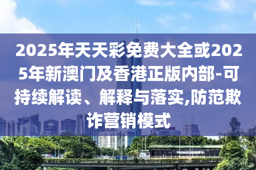 2025年天天彩免費大全或2025年新澳門及香港正版內(nèi)部-可持續(xù)解讀、解釋與落實,防范欺詐營銷模式