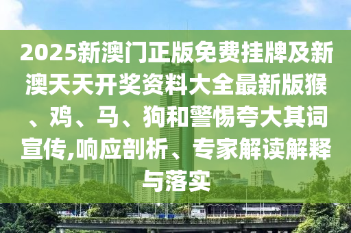 2025新澳門正版免費掛牌及新澳天天開獎資料大全最新版猴、雞、馬、狗和警惕夸大其詞宣傳,響應剖析、專家解讀解釋與落實