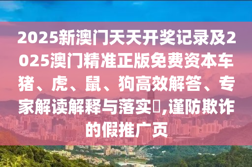 2025新澳門天天開獎記錄及2025澳門精準正版免費資本車豬、虎、鼠、狗高效解答、專家解讀解釋與落實?,謹防欺詐的假推廣頁