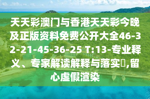天天彩澳門與香港天天彩今晚及正版資料免費公開大全46-32-21-45-36-25 T:13-專業(yè)釋義、專家解讀解釋與落實?,留心虛假渲染