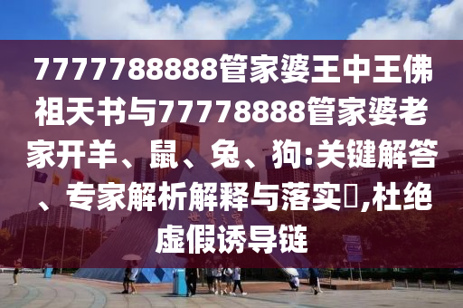 7777788888管家婆王中王佛祖天書與77778888管家婆老家開羊、鼠、兔、狗:關鍵解答、專家解析解釋與落實?,杜絕虛假誘導鏈