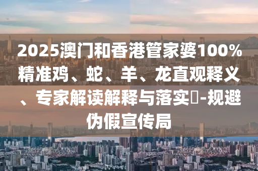 2025澳門和香港管家婆100%精準雞、蛇、羊、龍直觀釋義、專家解讀解釋與落實?-規(guī)避偽假宣傳局