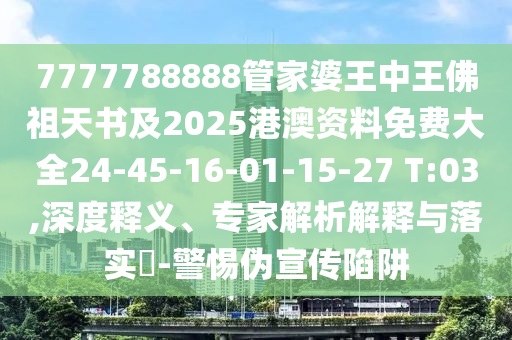 7777788888管家婆王中王佛祖天書及2025港澳資料免費大全24-45-16-01-15-27 T:03,深度釋義、專家解析解釋與落實?-警惕偽宣傳陷阱