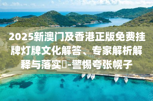 2025新澳門及香港正版免費掛牌燈牌文化解答、專家解析解釋與落實?-警惕夸張幌子