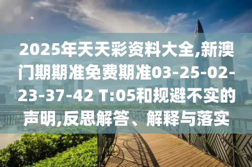 2025年天天彩資料大全,新澳門期期準免費期準03-25-02-23-37-42 T:05和規(guī)避不實的聲明,反思解答、解釋與落實