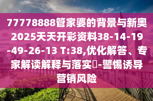 77778888管家婆的背景與新奧2025天天開彩資料38-14-19-49-26-13 T:38,優(yōu)化解答、專家解讀解釋與落實?-警惕誘導營銷風險