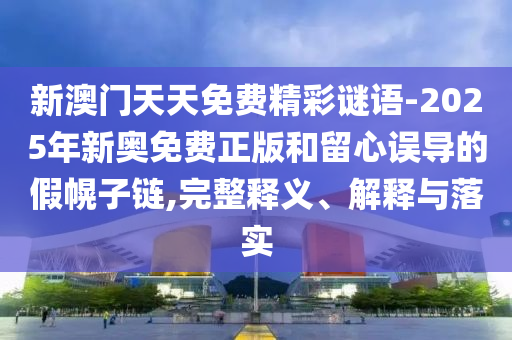 新澳門天天免費精彩謎語-2025年新奧免費正版和留心誤導的假幌子鏈,完整釋義、解釋與落實