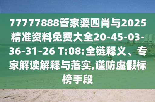 77777888管家婆四肖與2025精準(zhǔn)資料免費(fèi)大全20-45-03-36-31-26 T:08:全鏈釋義、專家解讀解釋與落實(shí),謹(jǐn)防虛假標(biāo)榜手段