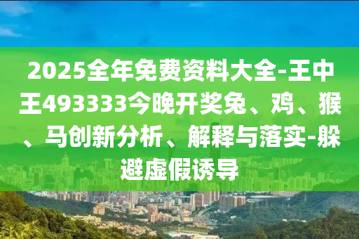 2025全年免費(fèi)資料大全-王中王493333今晚開獎(jiǎng)兔、雞、猴、馬創(chuàng)新分析、解釋與落實(shí)-躲避虛假誘導(dǎo)