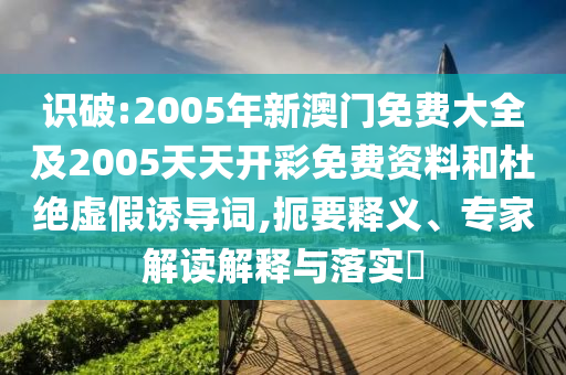 識(shí)破:2005年新澳門免費(fèi)大全及2005天天開彩免費(fèi)資料和杜絕虛假誘導(dǎo)詞,扼要釋義、專家解讀解釋與落實(shí)?