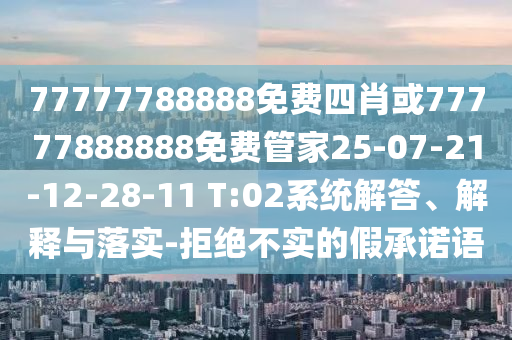 77777788888免費四肖或77777888888免費管家25-07-21-12-28-11 T:02系統(tǒng)解答、解釋與落實-拒絕不實的假承諾語