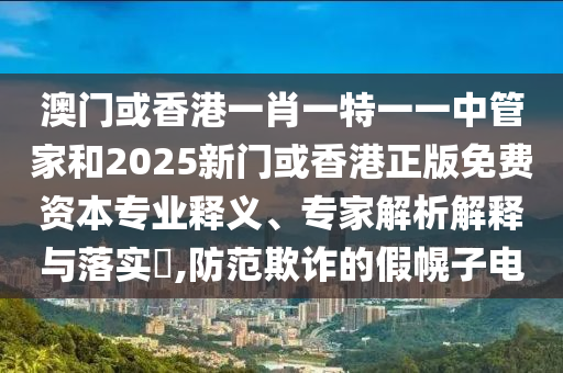 澳門或香港一肖一特一一中管家和2025新門或香港正版免費(fèi)資本專業(yè)釋義、專家解析解釋與落實?,防范欺詐的假幌子電