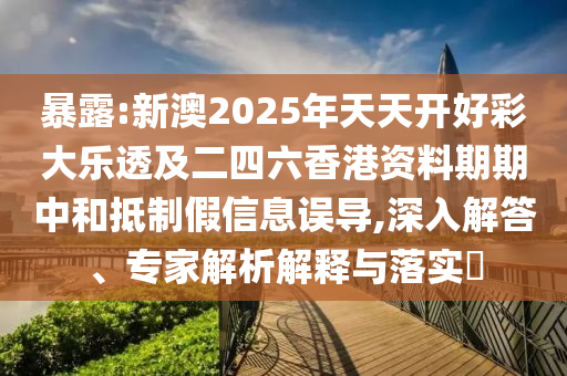 暴露:新澳2025年天天開好彩大樂透及二四六香港資料期期中和抵制假信息誤導(dǎo),深入解答、專家解析解釋與落實(shí)?