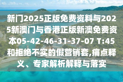 新門2025正版免費(fèi)資料與2025新澳門與香港正版新澳免費(fèi)資本05-42-46-31-37-07 T:45和拒絕不實(shí)的假營銷套,痛點(diǎn)釋義、專家解析解釋與落實(shí)