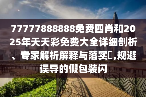 77777888888免費(fèi)四肖和2025年天天彩免費(fèi)大全詳細(xì)剖析、專家解析解釋與落實(shí)?,規(guī)避誤導(dǎo)的假包裝閃