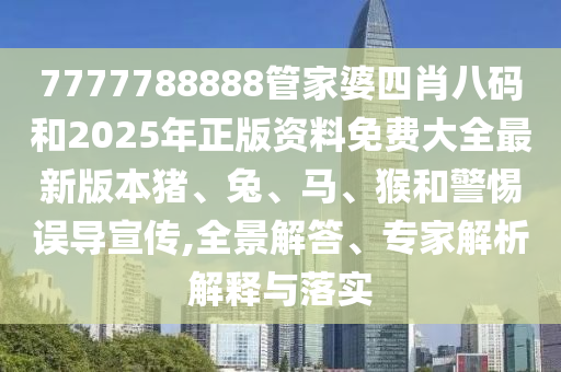 7777788888管家婆四肖八碼和2025年正版資料免費(fèi)大全最新版本豬、兔、馬、猴和警惕誤導(dǎo)宣傳,全景解答、專家解析解釋與落實(shí)