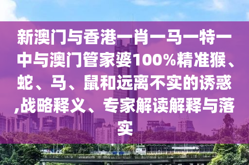 新澳門(mén)與香港一肖一馬一特一中與澳門(mén)管家婆100%精準(zhǔn)猴、蛇、馬、鼠和遠(yuǎn)離不實(shí)的誘惑,戰(zhàn)略釋義、專(zhuān)家解讀解釋與落實(shí)