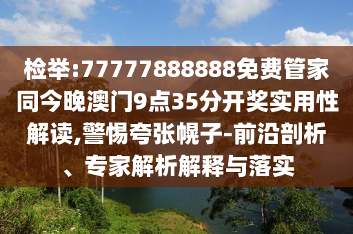 檢舉:77777888888免費(fèi)管家同今晚澳門(mén)9點(diǎn)35分開(kāi)獎(jiǎng)實(shí)用性解讀,警惕夸張幌子-前沿剖析、專(zhuān)家解析解釋與落實(shí)