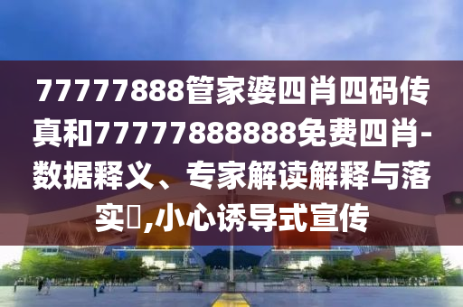 77777888管家婆四肖四碼傳真和77777888888免費(fèi)四肖-數(shù)據(jù)釋義、專家解讀解釋與落實(shí)?,小心誘導(dǎo)式宣傳