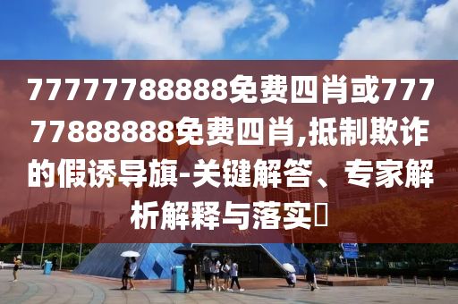 77777788888免費(fèi)四肖或77777888888免費(fèi)四肖,抵制欺詐的假誘導(dǎo)旗-關(guān)鍵解答、專家解析解釋與落實(shí)?
