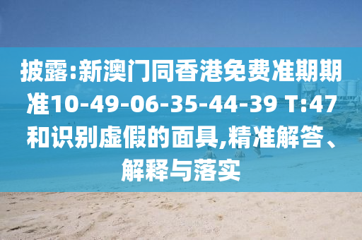 披露:新澳門同香港免費(fèi)準(zhǔn)期期準(zhǔn)10-49-06-35-44-39 T:47和識(shí)別虛假的面具,精準(zhǔn)解答、解釋與落實(shí)