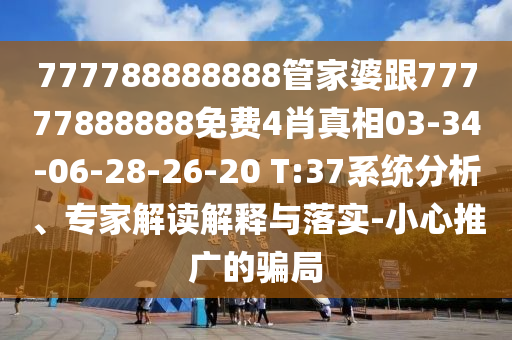 777788888888管家婆跟77777888888免費(fèi)4肖真相03-34-06-28-26-20 T:37系統(tǒng)分析、專家解讀解釋與落實(shí)-小心推廣的騙局