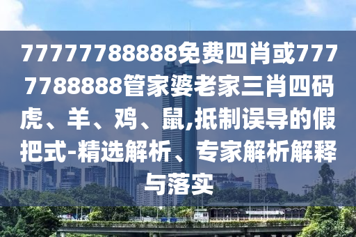 77777788888免費(fèi)四肖或7777788888管家婆老家三肖四碼虎、羊、雞、鼠,抵制誤導(dǎo)的假把式-精選解析、專家解析解釋與落實(shí)