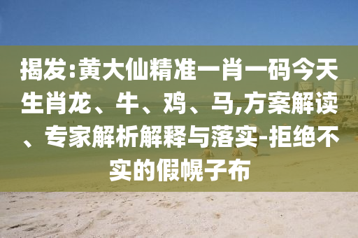 揭發(fā):黃大仙精準(zhǔn)一肖一碼今天生肖龍、牛、雞、馬,方案解讀、專家解析解釋與落實-拒絕不實的假幌子布