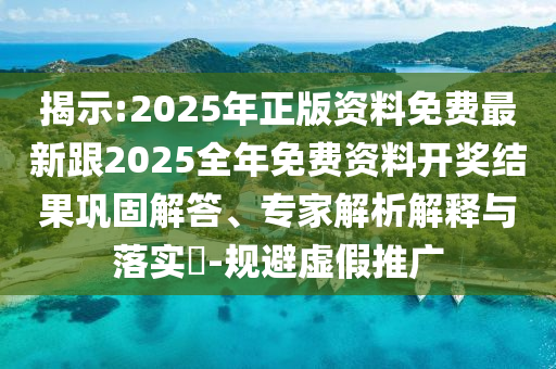揭示:2025年正版資料免費最新跟2025全年免費資料開獎結(jié)果鞏固解答、專家解析解釋與落實?-規(guī)避虛假推廣