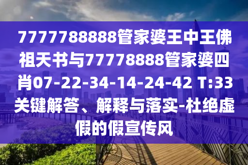 7777788888管家婆王中王佛祖天書與77778888管家婆四肖07-22-34-14-24-42 T:33關(guān)鍵解答、解釋與落實-杜絕虛假的假宣傳風
