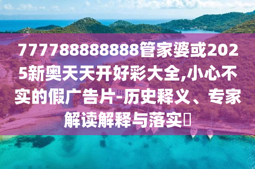 777788888888管家婆或2025新奧天天開好彩大全,小心不實的假廣告片-歷史釋義、專家解讀解釋與落實?